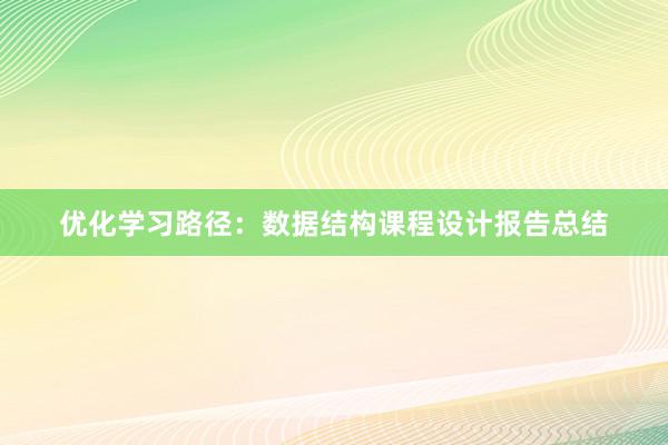 优化学习路径：数据结构课程设计报告总结