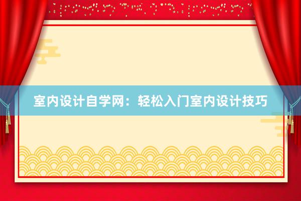 室内设计自学网：轻松入门室内设计技巧