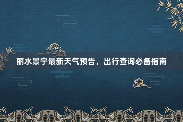 丽水景宁最新天气预告，出行查询必备指南